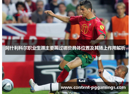 阿什利科尔职业生涯主要踢过哪些具体位置及其场上作用解析