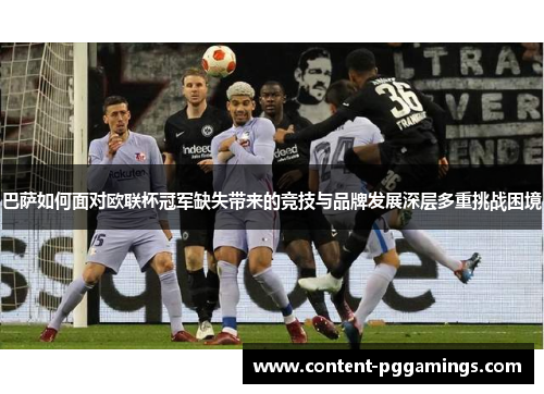 巴萨如何面对欧联杯冠军缺失带来的竞技与品牌发展深层多重挑战困境