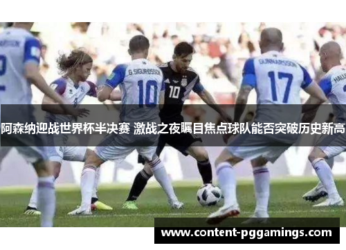 阿森纳迎战世界杯半决赛 激战之夜瞩目焦点球队能否突破历史新高