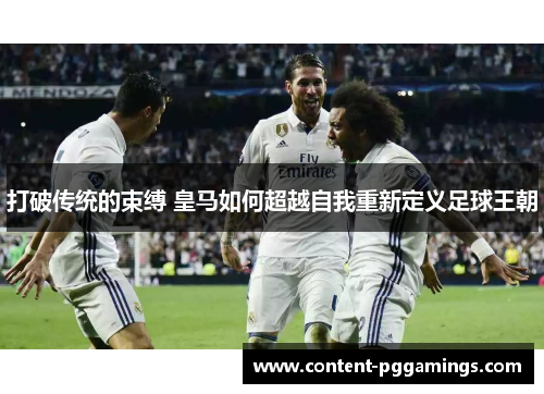 打破传统的束缚 皇马如何超越自我重新定义足球王朝
