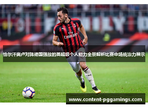 恰尔汗奥卢对阵德国强敌的英超级个人能力全景解析比赛中场统治力展示