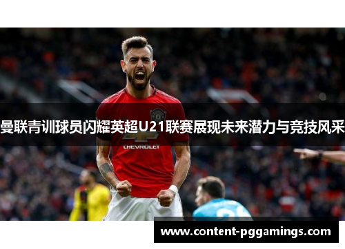 曼联青训球员闪耀英超U21联赛展现未来潜力与竞技风采