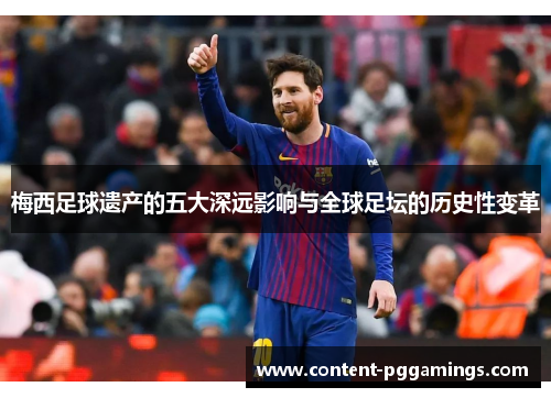 梅西足球遗产的五大深远影响与全球足坛的历史性变革