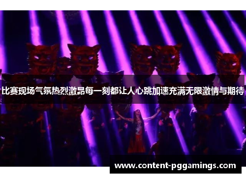 比赛现场气氛热烈激昂每一刻都让人心跳加速充满无限激情与期待