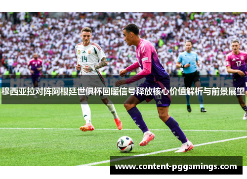 穆西亚拉对阵阿根廷世俱杯回暖信号释放核心价值解析与前景展望