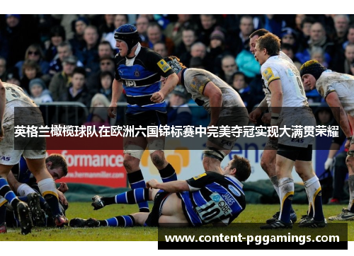 英格兰橄榄球队在欧洲六国锦标赛中完美夺冠实现大满贯荣耀
