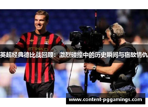英超经典德比战回顾：激烈碰撞中的历史瞬间与宿敌情仇